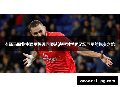 本泽马职业生涯里程碑回顾从法甲到世界足坛巨星的蜕变之路