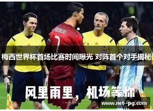 梅西世界杯首场比赛时间曝光 对阵首个对手揭秘