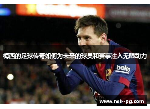 梅西的足球传奇如何为未来的球员和赛事注入无限动力