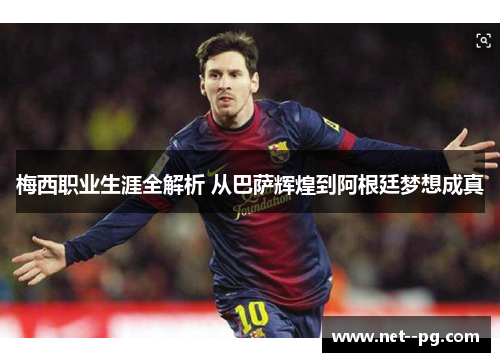 梅西职业生涯全解析 从巴萨辉煌到阿根廷梦想成真 梅西职业生涯全解析 从巴萨辉煌到阿根廷梦想成真