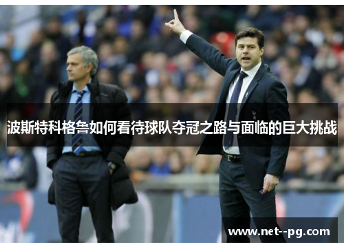 波斯特科格鲁如何看待球队夺冠之路与面临的巨大挑战