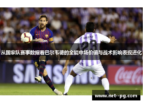 从国家队赛事数据看巴尔韦德的全能中场价值与战术影响表现进化