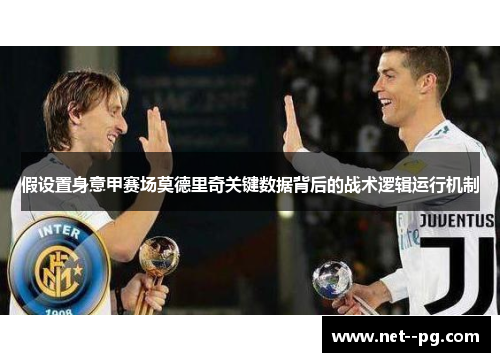 假设置身意甲赛场莫德里奇关键数据背后的战术逻辑运行机制