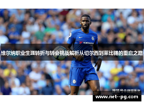 维尔纳职业生涯转折与转会挑战解析从切尔西到莱比锡的重启之路 维尔纳职业生涯转折与转会挑战解析从切尔西到莱比锡的重启之路
