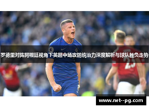 罗德里对阵阿根廷视角下英超中场攻防统治力深度解析与球队胜负走势 罗德里对阵阿根廷视角下英超中场攻防统治力深度解析与球队胜负走势