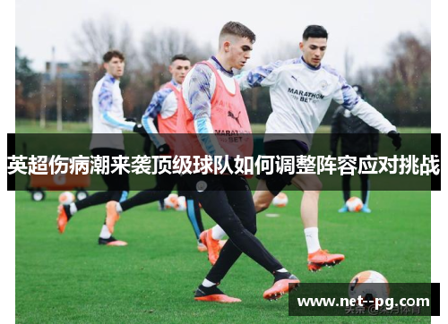 英超伤病潮来袭顶级球队如何调整阵容应对挑战