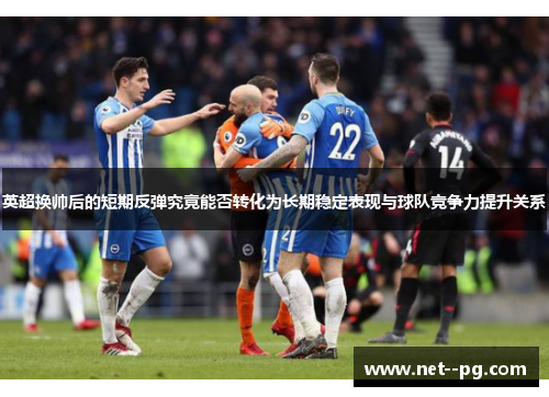 英超换帅后的短期反弹究竟能否转化为长期稳定表现与球队竞争力提升关系