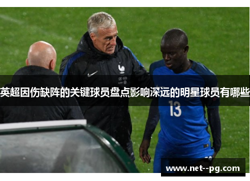 英超因伤缺阵的关键球员盘点影响深远的明星球员有哪些 英超因伤缺阵的关键球员盘点影响深远的明星球员有哪些