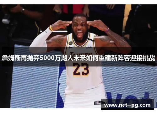詹姆斯再抛弃5000万湖人未来如何重建新阵容迎接挑战 詹姆斯再抛弃5000万湖人未来如何重建新阵容迎接挑战