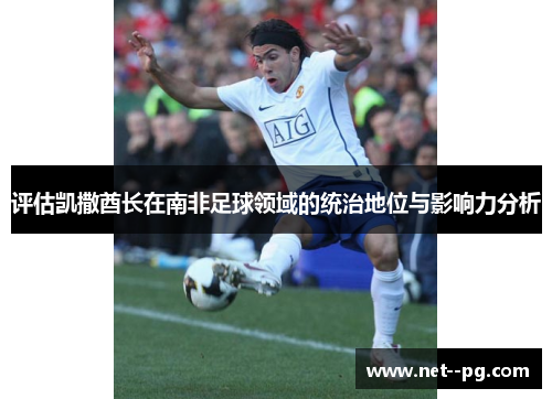 评估凯撒酋长在南非足球领域的统治地位与影响力分析 评估凯撒酋长在南非足球领域的统治地位与影响力分析