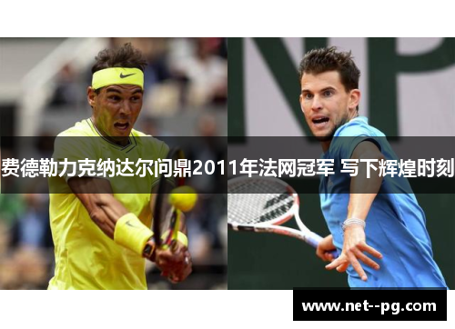 费德勒力克纳达尔问鼎2011年法网冠军 写下辉煌时刻