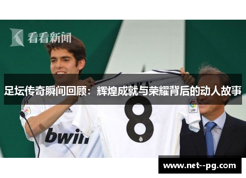 足坛传奇瞬间回顾:辉煌成就与荣耀背后的动人故事 足坛传奇瞬间回顾:辉煌成就与荣耀背后的动人故事
