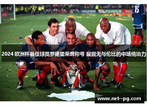 2024 欧洲杯最佳球员罗德里荣膺称号 展现无与伦比的中场统治力