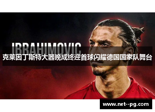 克莱因丁斯特大器晚成终迎首球闪耀德国国家队舞台