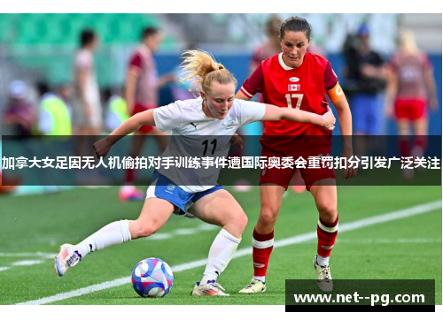 加拿大女足因无人机偷拍对手训练事件遭国际奥委会重罚扣分引发广泛关注