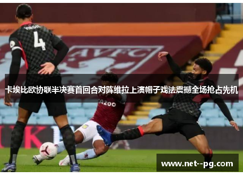 卡埃比欧协联半决赛首回合对阵维拉上演帽子戏法震撼全场抢占先机