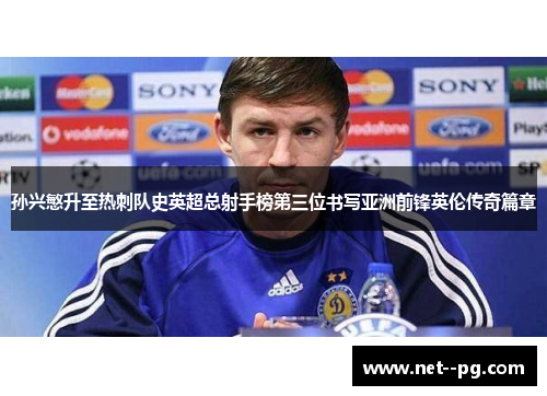 孙兴慜升至热刺队史英超总射手榜第三位书写亚洲前锋英伦传奇篇章