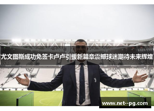 尤文图斯成功免签卡卢卢引援新篇章震撼球迷期待未来辉煌