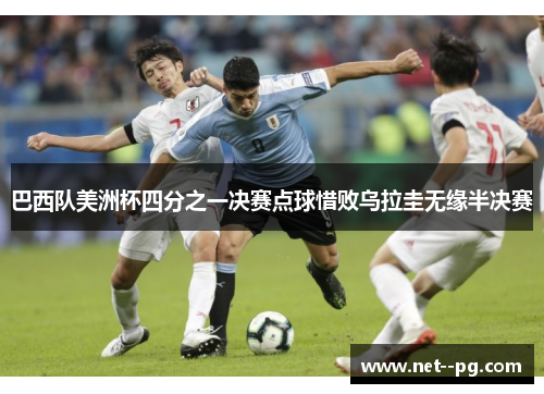 巴西队美洲杯四分之一决赛点球惜败乌拉圭无缘半决赛 巴西队美洲杯四分之一决赛点球惜败乌拉圭无缘半决赛