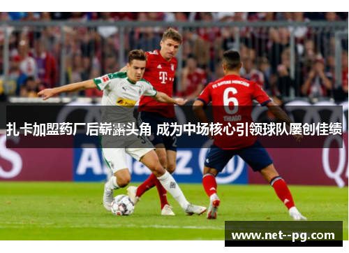 扎卡加盟药厂后崭露头角 成为中场核心引领球队屡创佳绩 扎卡加盟药厂后崭露头角 成为中场核心引领球队屡创佳绩