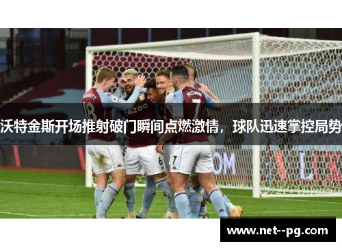 沃特金斯开场推射破门瞬间点燃激情，球队迅速掌控局势