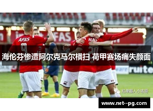 海伦芬惨遭阿尔克马尔横扫 荷甲赛场痛失颜面 海伦芬惨遭阿尔克马尔横扫 荷甲赛场痛失颜面