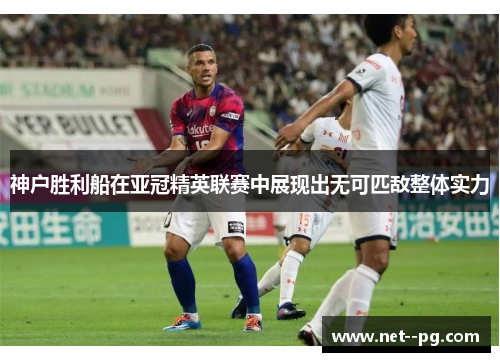 神户胜利船在亚冠精英联赛中展现出无可匹敌整体实力 神户胜利船在亚冠精英联赛中展现出无可匹敌整体实力