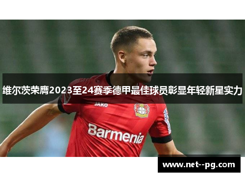 维尔茨荣膺2023至24赛季德甲最佳球员彰显年轻新星实力