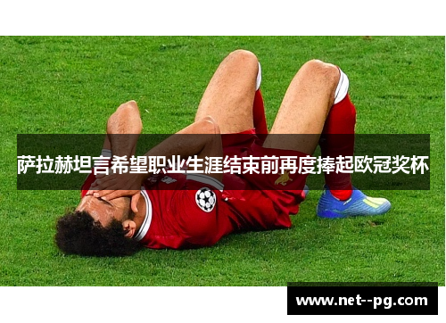 萨拉赫坦言希望职业生涯结束前再度捧起欧冠奖杯