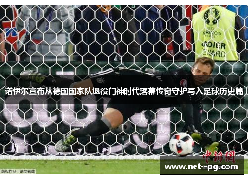 诺伊尔宣布从德国国家队退役门神时代落幕传奇守护写入足球历史篇