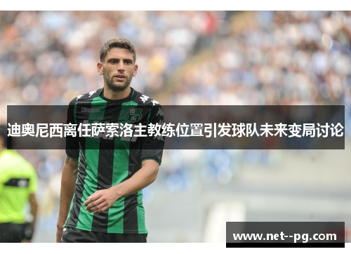 迪奥尼西离任萨索洛主教练位置引发球队未来变局讨论