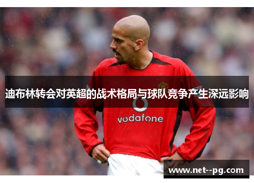 迪布林转会对英超的战术格局与球队竞争产生深远影响