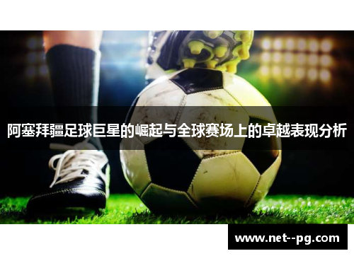 阿塞拜疆足球巨星的崛起与全球赛场上的卓越表现分析