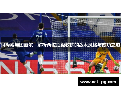 阿隆索与图赫尔：解析两位顶级教练的战术风格与成功之道