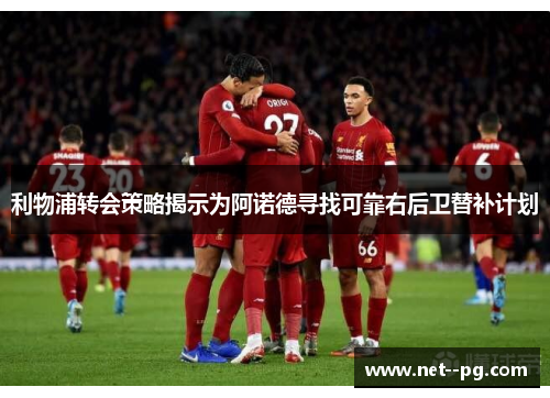 利物浦转会策略揭示为阿诺德寻找可靠右后卫替补计划