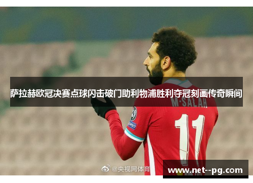 萨拉赫欧冠决赛点球闪击破门助利物浦胜利夺冠刻画传奇瞬间 萨拉赫欧冠决赛点球闪击破门助利物浦胜利夺冠刻画传奇瞬间