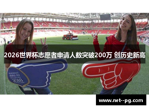 2026世界杯志愿者申请人数突破200万 创历史新高 2026世界杯志愿者申请人数突破200万 创历史新高