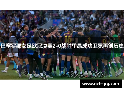 巴塞罗那女足欧冠决赛2-0战胜里昂成功卫冕再创历史 巴塞罗那女足欧冠决赛2-0战胜里昂成功卫冕再创历史