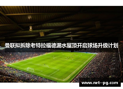 曼联拟拆除老特拉福德漏水屋顶开启球场升级计划